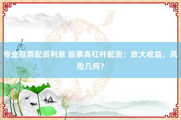 专业股票配资利息 股票高杠杆配资：放大收益，风险几何？