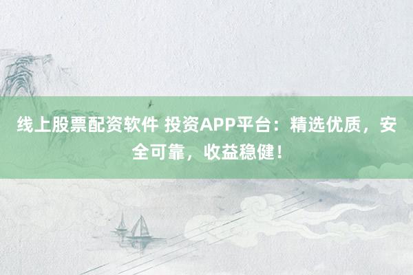 线上股票配资软件 投资APP平台：精选优质，安全可靠，收益稳健！