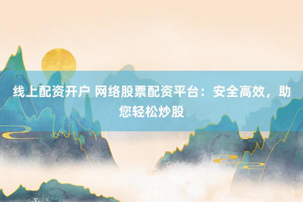 线上配资开户 网络股票配资平台：安全高效，助您轻松炒股