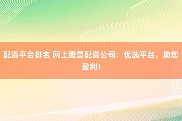 配资平台排名 网上股票配资公司：优选平台，助您盈利！