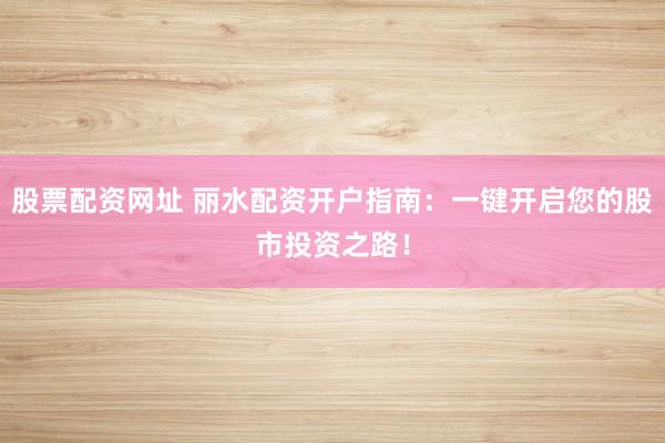 股票配资网址 丽水配资开户指南：一键开启您的股市投资之路！