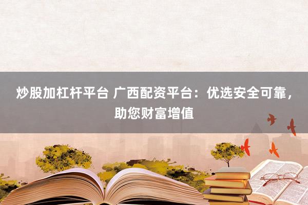 炒股加杠杆平台 广西配资平台：优选安全可靠，助您财富增值