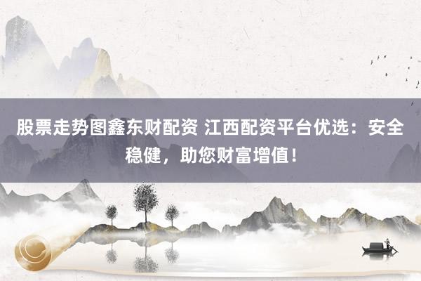 股票走势图鑫东财配资 江西配资平台优选：安全稳健，助您财富增值！