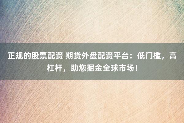 正规的股票配资 期货外盘配资平台：低门槛，高杠杆，助您掘金全球市场！