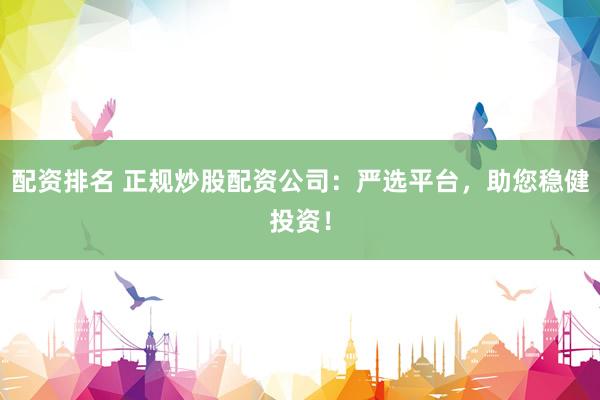配资排名 正规炒股配资公司：严选平台，助您稳健投资！