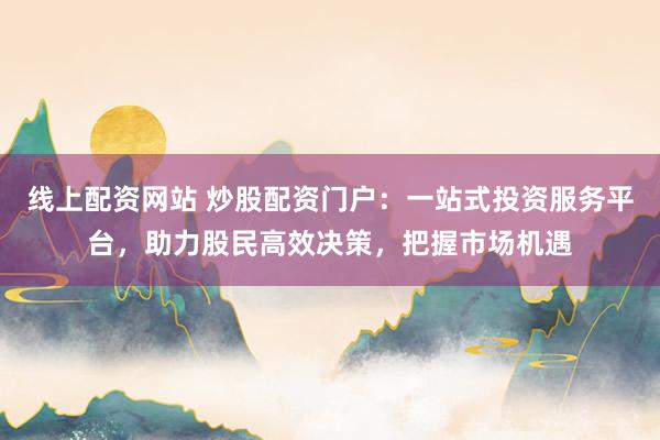 线上配资网站 炒股配资门户：一站式投资服务平台，助力股民高效决策，把握市场机遇