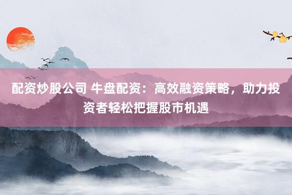 配资炒股公司 牛盘配资：高效融资策略，助力投资者轻松把握股市机遇