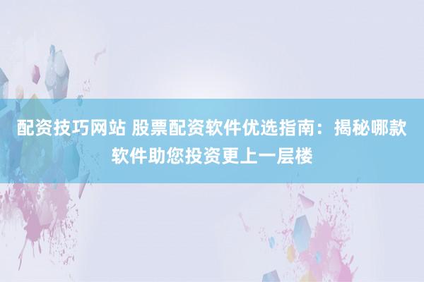 配资技巧网站 股票配资软件优选指南：揭秘哪款软件助您投资更上一层楼