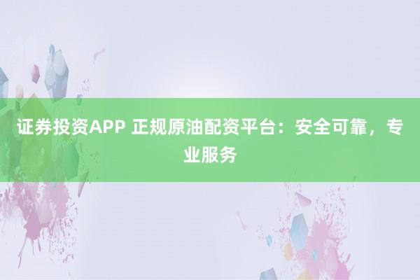 证券投资APP 正规原油配资平台：安全可靠，专业服务