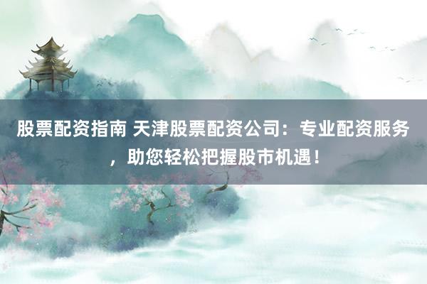 股票配资指南 天津股票配资公司：专业配资服务，助您轻松把握股市机遇！
