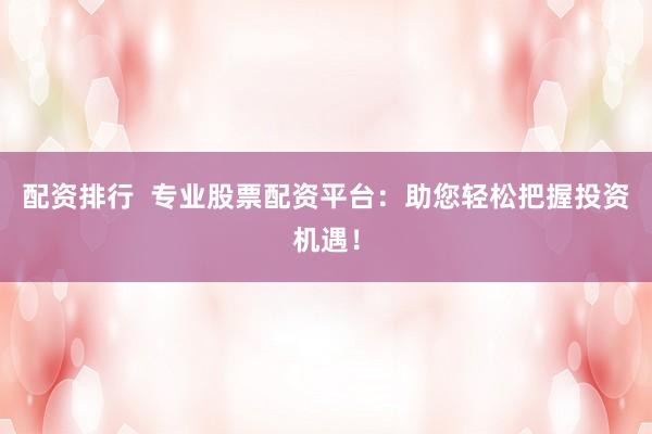 配资排行  专业股票配资平台：助您轻松把握投资机遇！