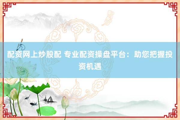 配资网上炒股配 专业配资操盘平台：助您把握投资机遇