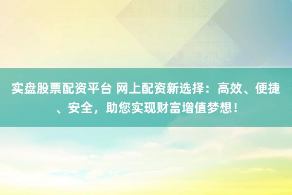 实盘股票配资平台 网上配资新选择：高效、便捷、安全，助您实现财富增值梦想！