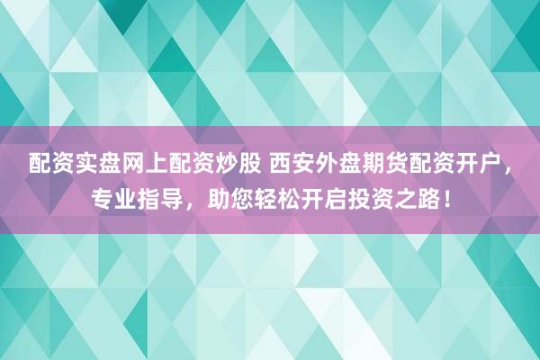 配资实盘网上配资炒股 西安外盘期货配资开户，专业指导，助您轻松开启投资之路！