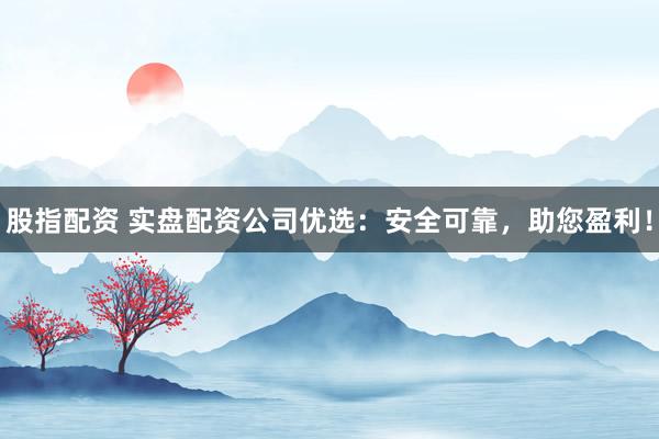 股指配资 实盘配资公司优选：安全可靠，助您盈利！