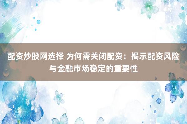 配资炒股网选择 为何需关闭配资：揭示配资风险与金融市场稳定的重要性