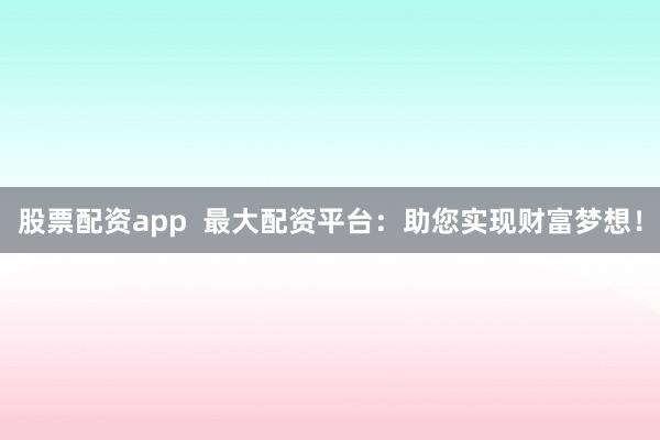 股票配资app  最大配资平台：助您实现财富梦想！