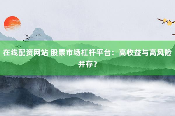 在线配资网站 股票市场杠杆平台：高收益与高风险并存？