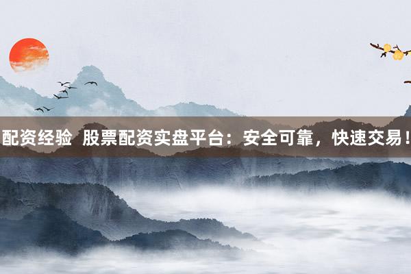 配资经验  股票配资实盘平台：安全可靠，快速交易！