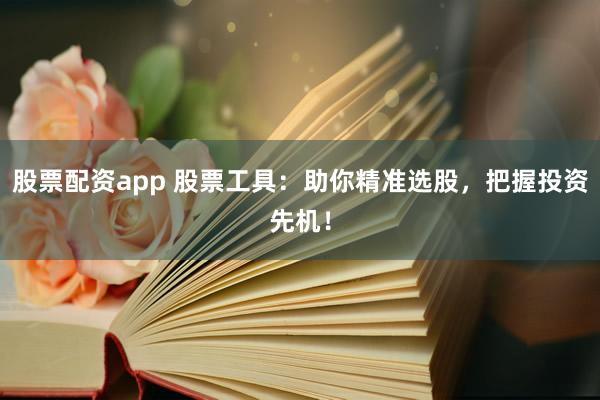 股票配资app 股票工具：助你精准选股，把握投资先机！