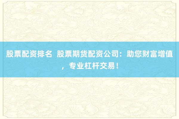 股票配资排名  股票期货配资公司：助您财富增值，专业杠杆交易！