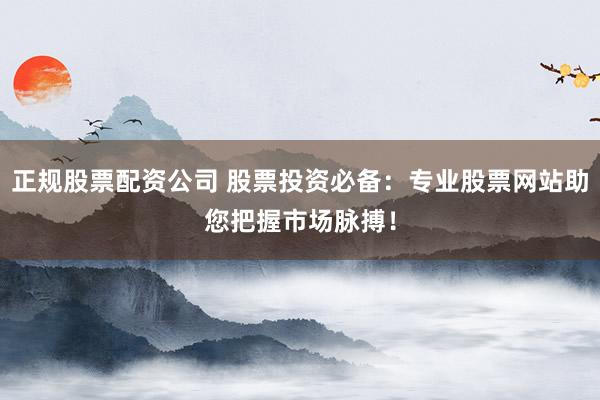 正规股票配资公司 股票投资必备：专业股票网站助您把握市场脉搏！