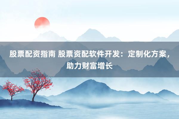 股票配资指南 股票资配软件开发：定制化方案，助力财富增长