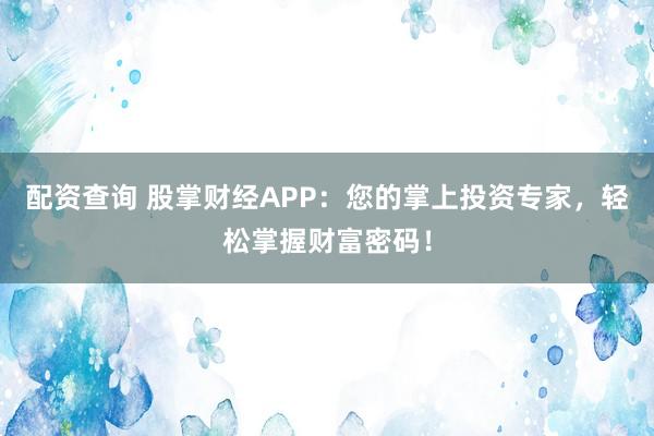 配资查询 股掌财经APP：您的掌上投资专家，轻松掌握财富密码！