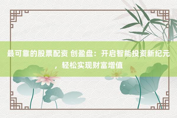 最可靠的股票配资 创盈盘：开启智能投资新纪元，轻松实现财富增值