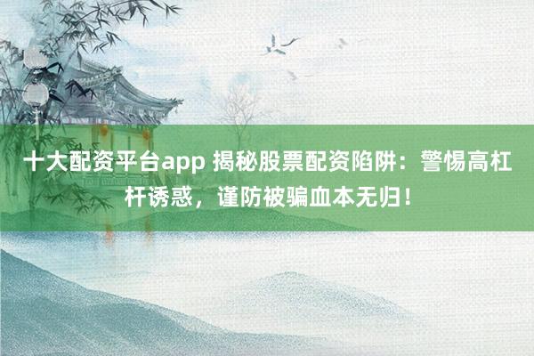 十大配资平台app 揭秘股票配资陷阱：警惕高杠杆诱惑，谨防被骗血本无归！