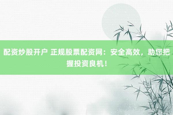 配资炒股开户 正规股票配资网：安全高效，助您把握投资良机！