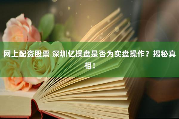 网上配资股票 深圳亿操盘是否为实盘操作？揭秘真相！