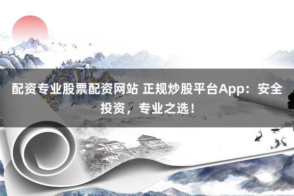 配资专业股票配资网站 正规炒股平台App：安全投资，专业之选！