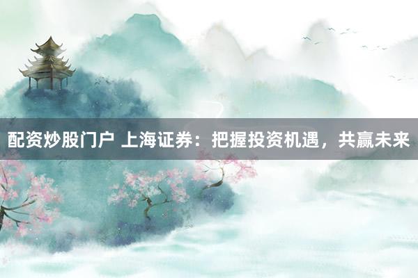 配资炒股门户 上海证券：把握投资机遇，共赢未来