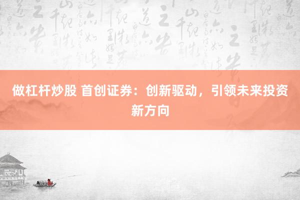 做杠杆炒股 首创证券：创新驱动，引领未来投资新方向
