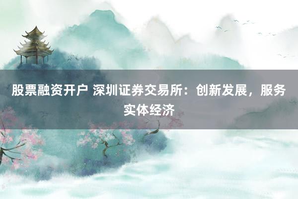 股票融资开户 深圳证券交易所：创新发展，服务实体经济