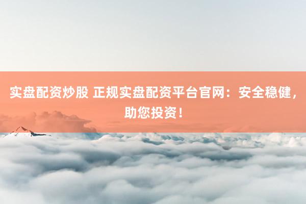 实盘配资炒股 正规实盘配资平台官网：安全稳健，助您投资！