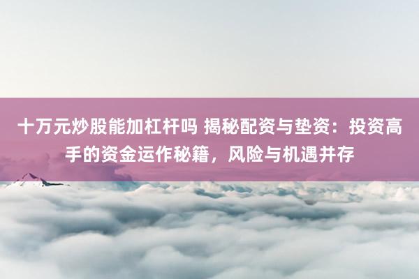 十万元炒股能加杠杆吗 揭秘配资与垫资：投资高手的资金运作秘籍，风险与机遇并存
