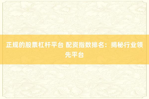 正规的股票杠杆平台 配资指数排名：揭秘行业领先平台