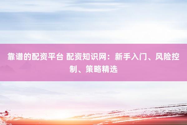 靠谱的配资平台 配资知识网：新手入门、风险控制、策略精选