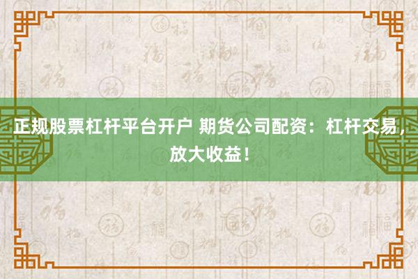 正规股票杠杆平台开户 期货公司配资：杠杆交易，放大收益！