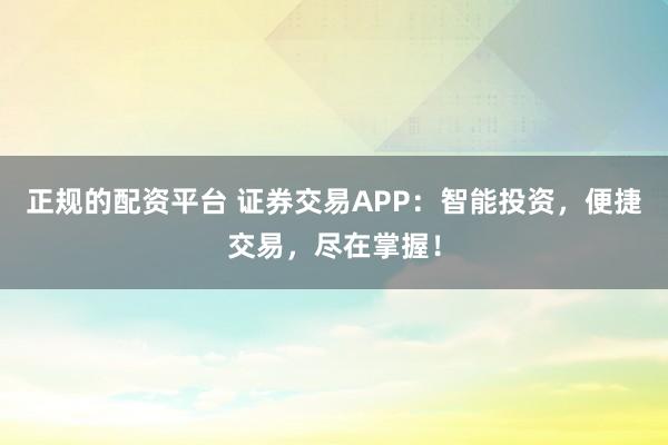 正规的配资平台 证券交易APP：智能投资，便捷交易，尽在掌握！