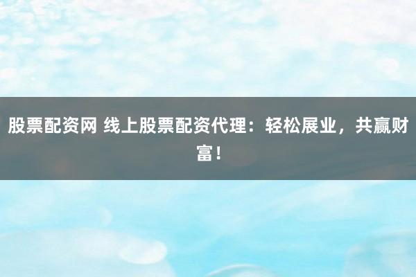 股票配资网 线上股票配资代理：轻松展业，共赢财富！