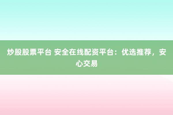 炒股股票平台 安全在线配资平台：优选推荐，安心交易