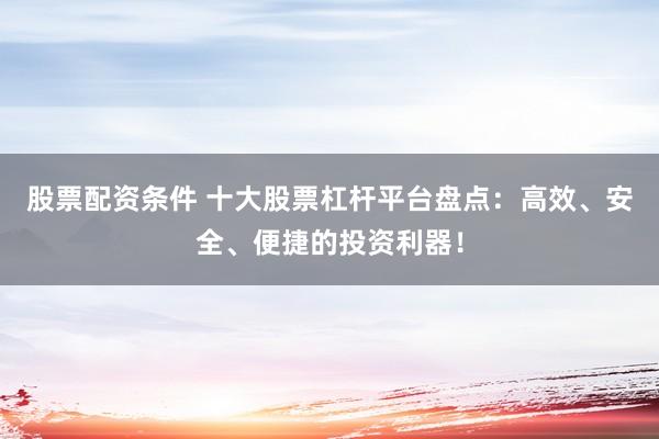 股票配资条件 十大股票杠杆平台盘点：高效、安全、便捷的投资利器！