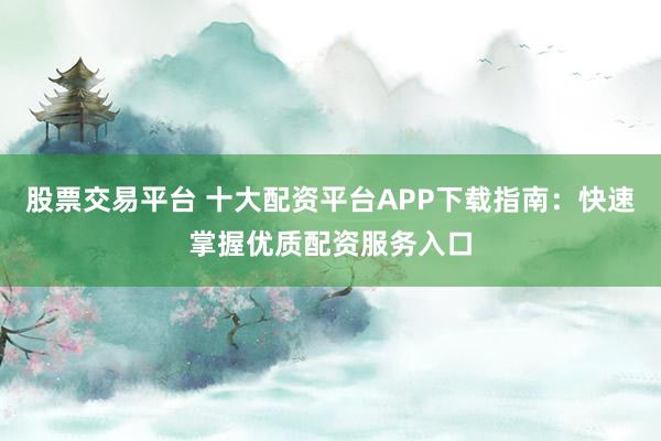 股票交易平台 十大配资平台APP下载指南：快速掌握优质配资服务入口