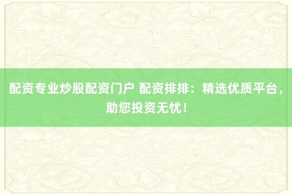配资专业炒股配资门户 配资排排：精选优质平台，助您投资无忧！
