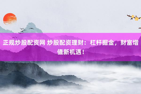 正规炒股配资网 炒股配资理财：杠杆掘金，财富增值新机遇！