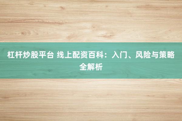 杠杆炒股平台 线上配资百科：入门、风险与策略全解析