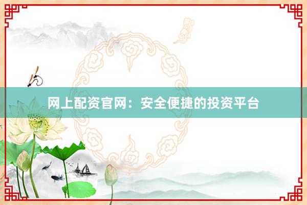 网上配资官网：安全便捷的投资平台